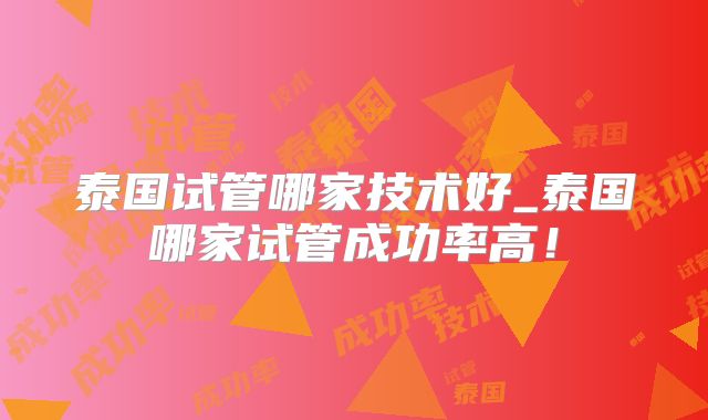 泰国试管哪家技术好_泰国哪家试管成功率高!
