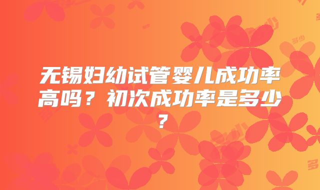 无锡妇幼试管婴儿成功率高吗？初次成功率是多少？
