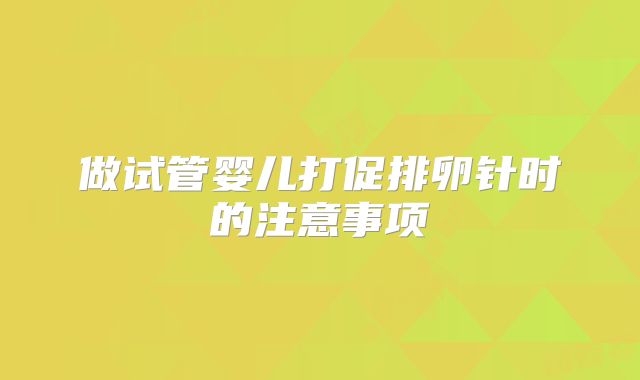 做试管婴儿打促排卵针时的注意事项