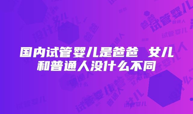 国内试管婴儿是爸爸 女儿和普通人没什么不同