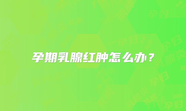 孕期乳腺红肿怎么办?