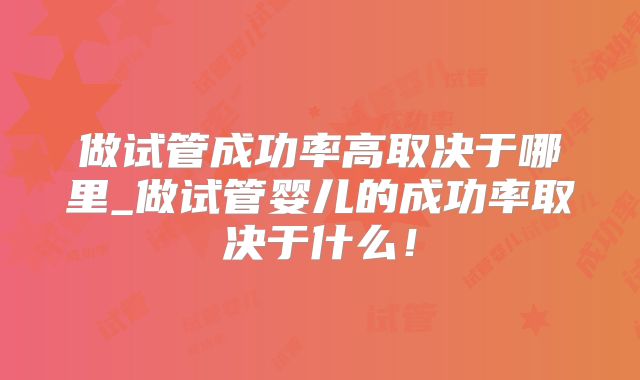 做试管成功率高取决于哪里_做试管婴儿的成功率取决于什么!