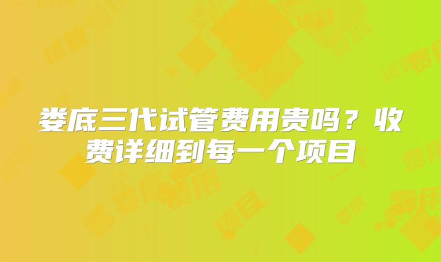 娄底三代试管费用贵吗？收费详细到每一个项目