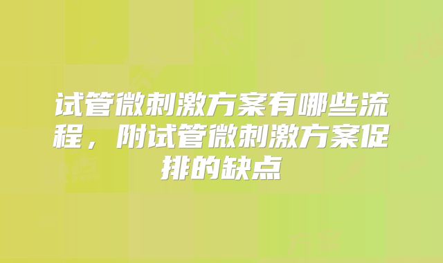试管微刺激方案有哪些流程,附试管微刺激方案促排的缺点