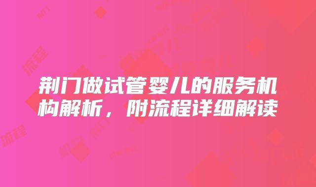 荆门做试管婴儿的服务机构解析，附流程详细解读