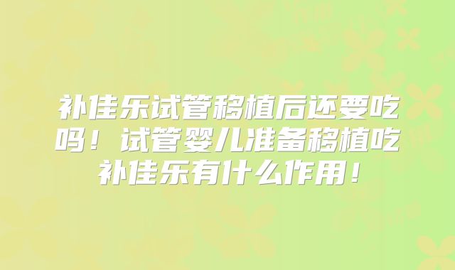 补佳乐试管移植后还要吃吗！试管婴儿准备移植吃补佳乐有什么作用！