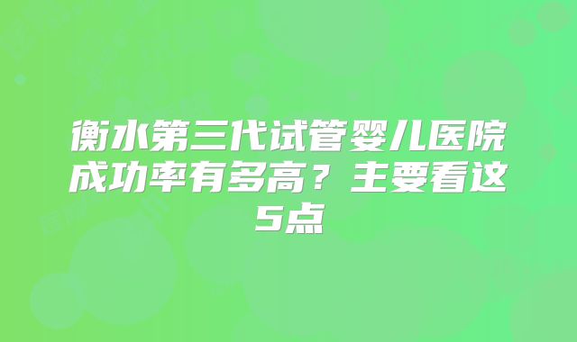 衡水第三代试管婴儿医院成功率有多高?主要看这5点