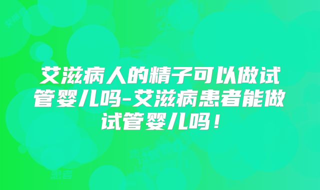 艾滋病人的精子可以做试管婴儿吗-艾滋病患者能做试管婴儿吗！