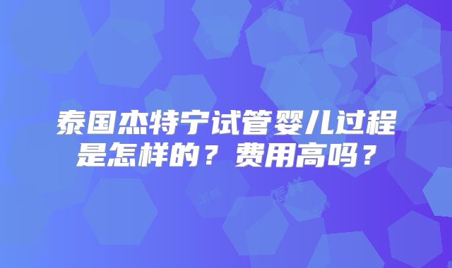 泰国杰特宁试管婴儿过程是怎样的?费用高吗?