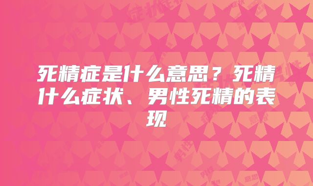 死精症是什么意思?死精什么症状、男性死精的表现