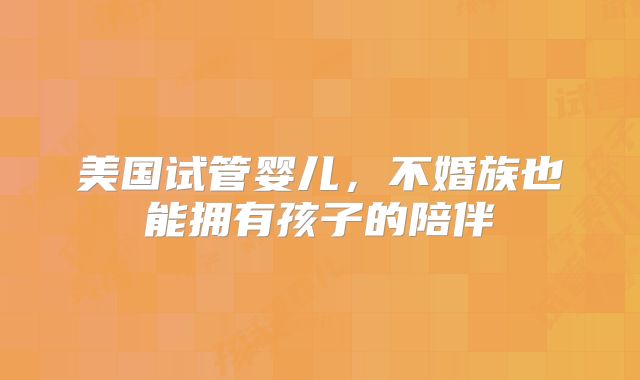美国试管婴儿,不婚族也能拥有孩子的陪伴