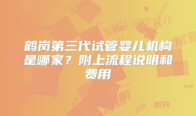 鹤岗第三代试管婴儿机构是哪家？附上流程说明和费用