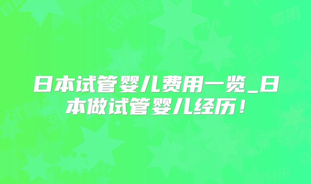 日本试管婴儿费用一览_日本做试管婴儿经历！