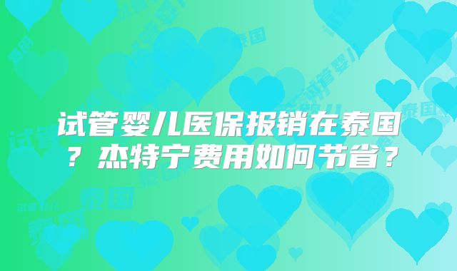 试管婴儿医保报销在泰国?杰特宁费用如何节省?