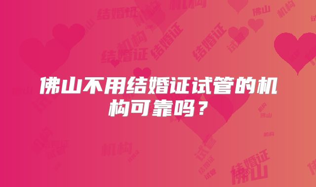 佛山不用结婚证试管的机构可靠吗?