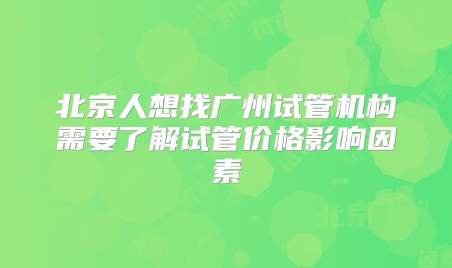 北京人想找广州试管机构需要了解试管价格影响因素