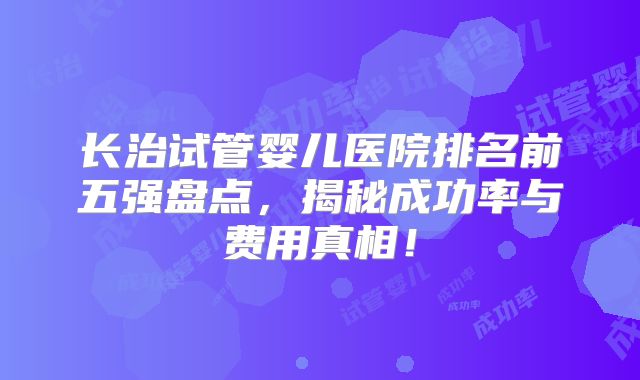 长治试管婴儿医院排名前五强盘点,揭秘成功率与费用真相!