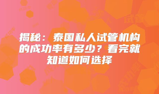 揭秘：泰国私人试管机构的成功率有多少？看完就知道如何选择