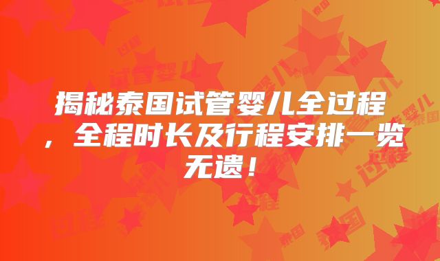 揭秘泰国试管婴儿全过程,全程时长及行程安排一览无遗!