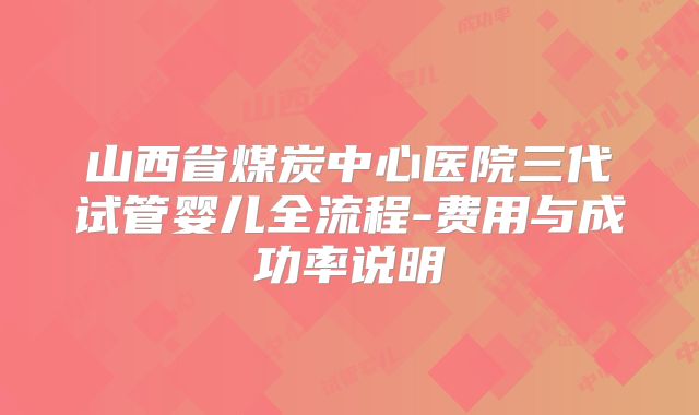 山西省煤炭中心医院三代试管婴儿全流程-费用与成功率说明