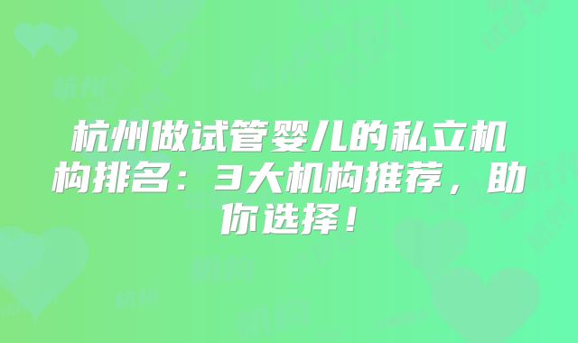 杭州做试管婴儿的私立机构排名:3大机构推荐,助你选择!