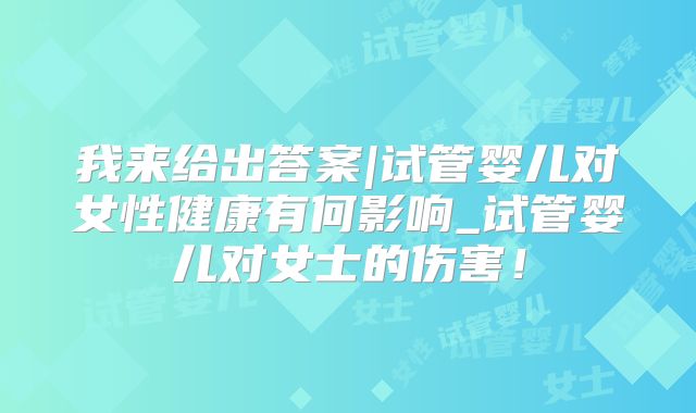 我来给出答案|试管婴儿对女性健康有何影响_试管婴儿对女士的伤害！