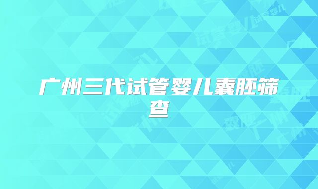 广州三代试管婴儿囊胚筛查