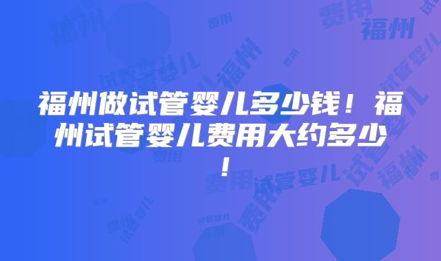 福州做试管婴儿多少钱!福州试管婴儿费用大约多少!