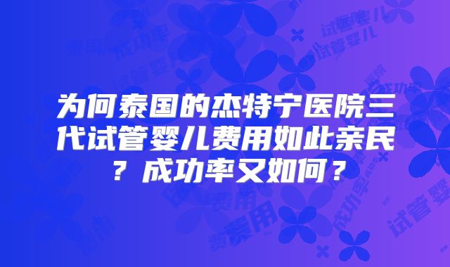 为何泰国的杰特宁医院三代试管婴儿费用如此亲民？成功率又如何？