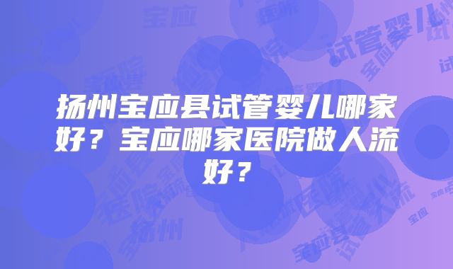 扬州宝应县试管婴儿哪家好?宝应哪家医院做人流好?