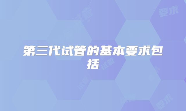 第三代试管的基本要求包括