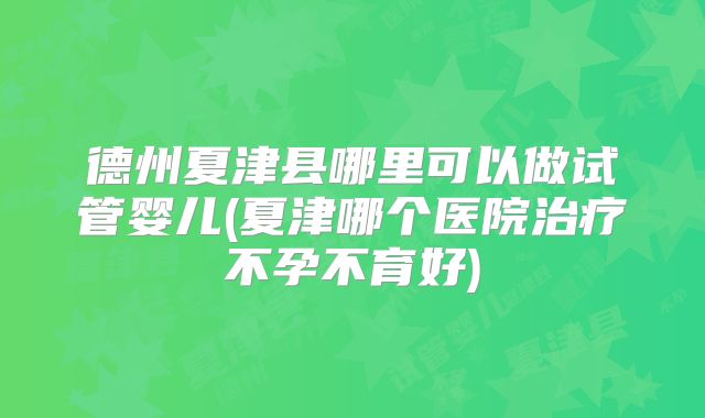 德州夏津县哪里可以做试管婴儿(夏津哪个医院治疗不孕不育好)