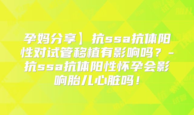 孕妈分享】抗ssa抗体阳性对试管移植有影响吗?-抗ssa抗体阳性怀孕会影响胎儿心脏吗!