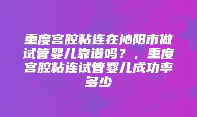 重度宫腔粘连在沁阳市做试管婴儿靠谱吗？，重度宫腔粘连试管婴儿成功率多少