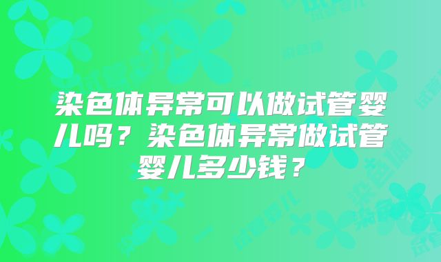 染色体异常可以做试管婴儿吗?染色体异常做试管婴儿多少钱?