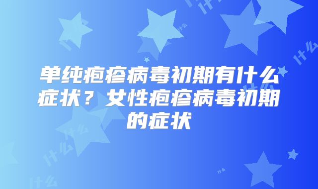 单纯疱疹病毒初期有什么症状?女性疱疹病毒初期的症状