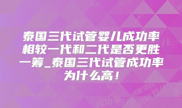 泰国三代试管婴儿成功率相较一代和二代是否更胜一筹_泰国三代试管成功率为什么高!