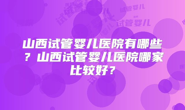 山西试管婴儿医院有哪些?山西试管婴儿医院哪家比较好?