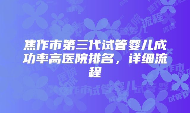 焦作市第三代试管婴儿成功率高医院排名,详细流程