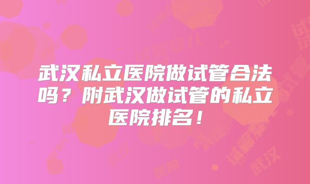 武汉私立医院做试管合法吗？附武汉做试管的私立医院排名！