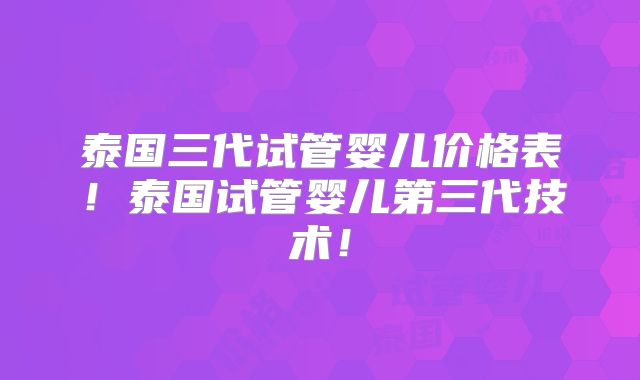 泰国三代试管婴儿价格表！泰国试管婴儿第三代技术！
