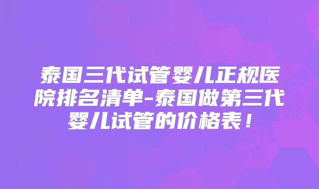 泰国三代试管婴儿正规医院排名清单-泰国做第三代婴儿试管的价格表!