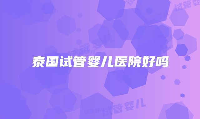 泰国试管婴儿医院好吗
