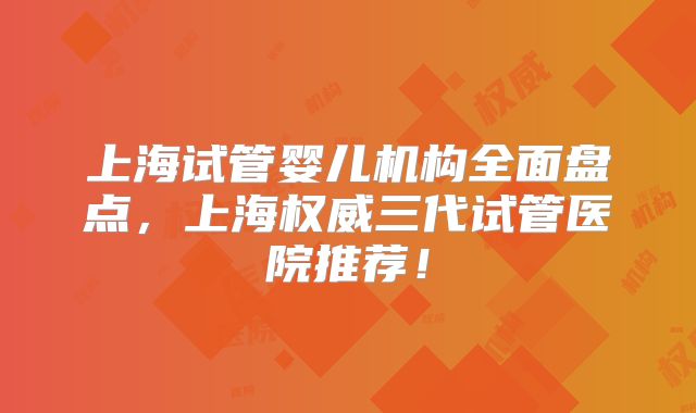 上海试管婴儿机构全面盘点,上海权威三代试管医院推荐!