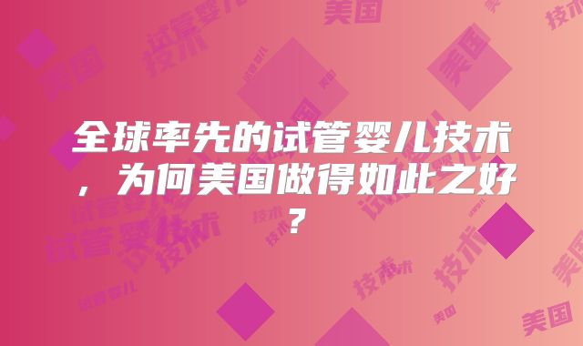 全球率先的试管婴儿技术,为何美国做得如此之好?