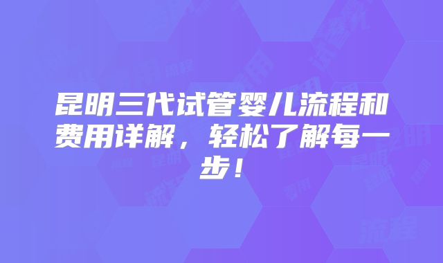 昆明三代试管婴儿流程和费用详解，轻松了解每一步！