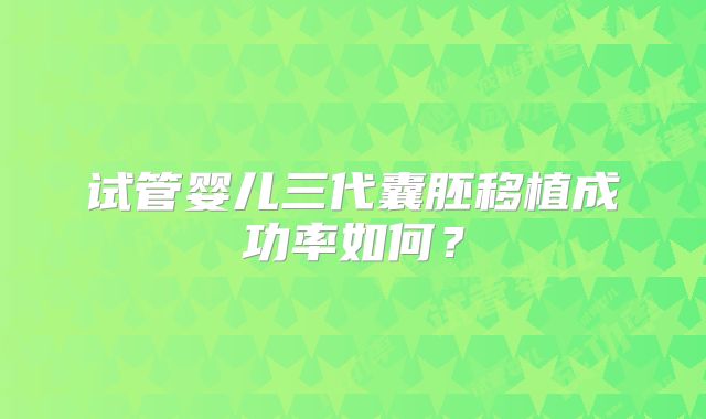 试管婴儿三代囊胚移植成功率如何?
