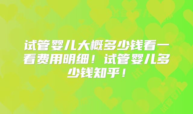 试管婴儿大概多少钱看一看费用明细!试管婴儿多少钱知乎!