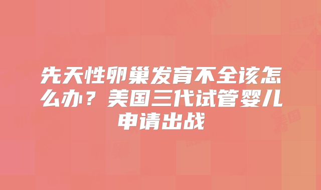 先天性卵巢发育不全该怎么办？美国三代试管婴儿申请出战