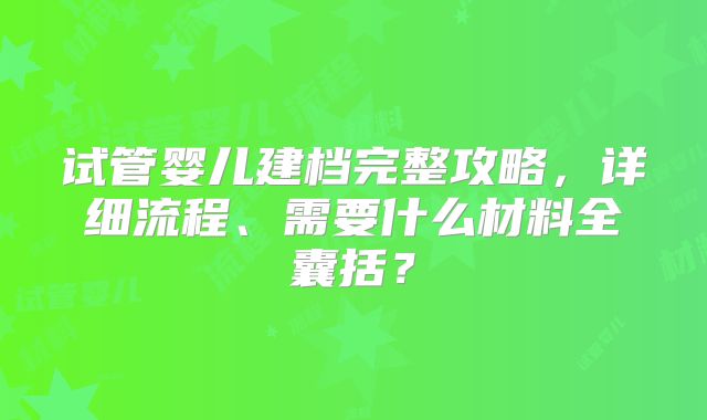 试管婴儿建档完整攻略，详细流程、需要什么材料全囊括？